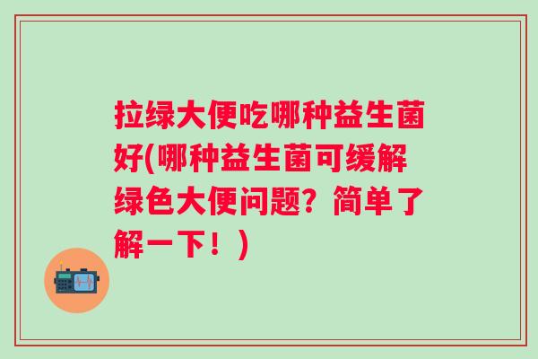 拉绿大便吃哪种益生菌好(哪种益生菌可缓解绿色大便问题？简单了解一下！)