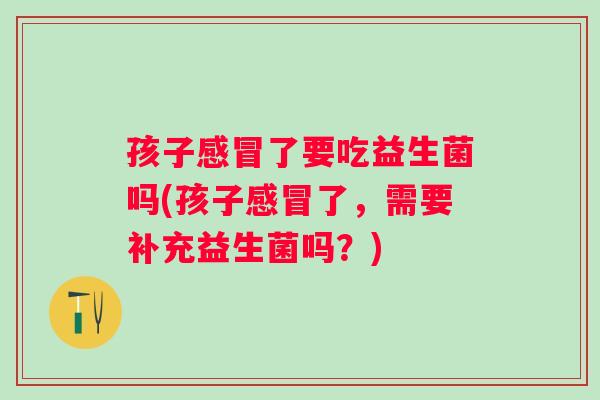 孩子了要吃益生菌吗(孩子了,需要补充益生菌吗?) 孩子了要吃益生菌吗(孩子了,需要补充益生菌吗?)
