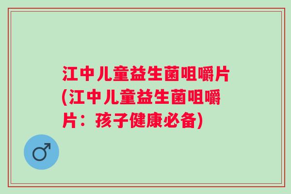 江中儿童益生菌咀嚼片(江中儿童益生菌咀嚼片:孩子健康必备) 江中儿童益生菌咀嚼片(江中儿童益生菌咀嚼片:孩子健康必备)