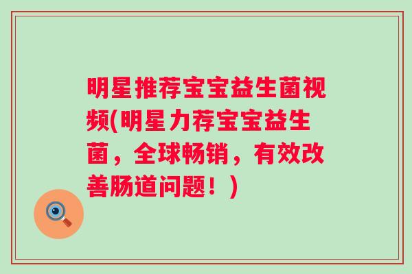 明星推荐宝宝益生菌视频(明星力荐宝宝益生菌,全球畅销,有效改善肠道问题!) 明星推荐宝宝益生菌视频(明星力荐宝宝益生菌,全球畅销,有效改善肠道问题!)