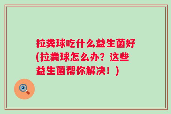 拉粪球吃什么益生菌好(拉粪球怎么办?这些益生菌帮你解决!) 拉粪球吃什么益生菌好(拉粪球怎么办?这些益生菌帮你解决!)