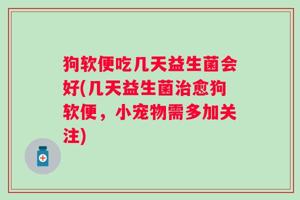 狗软便吃几天益生菌会好(几天益生菌愈狗软便,小宠物需多加关注) 狗软便吃几天益生菌会好(几天益生菌愈狗软便,小宠物需多加关注)