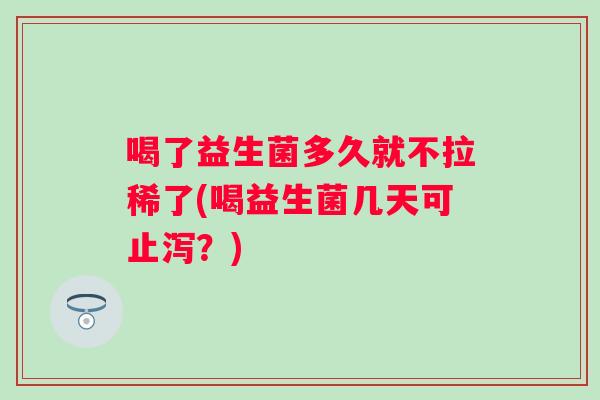 喝了益生菌多久就不拉稀了(喝益生菌几天可止泻？)
