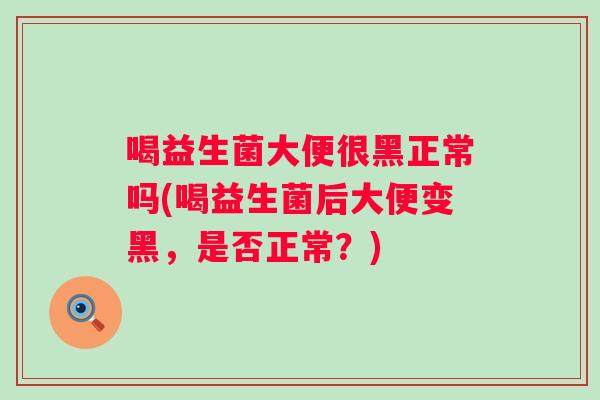 喝益生菌大便很黑正常吗(喝益生菌后大便变黑,是否正常?) 喝益生菌大便很黑正常吗(喝益生菌后大便变黑,是否正常?)