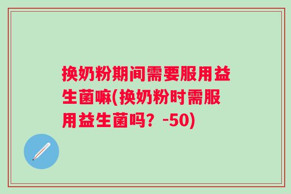 换奶粉期间需要服用益生菌嘛(换奶粉时需服用益生菌吗?-50) 换奶粉期间需要服用益生菌嘛(换奶粉时需服用益生菌吗?-50)