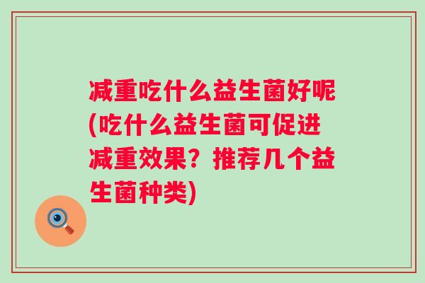 减重吃什么益生菌好呢(吃什么益生菌可促进减重效果？推荐几个益生菌种类)