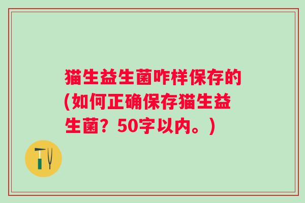 猫生益生菌咋样保存的(如何正确保存猫生益生菌?50字以内。) 猫生益生菌咋样保存的(如何正确保存猫生益生菌?50字以内。)