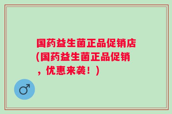 国药益生菌正品促销店(国药益生菌正品促销，优惠来袭！)