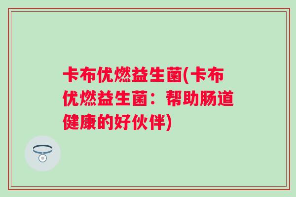 卡布优燃益生菌(卡布优燃益生菌：帮助肠道健康的好伙伴)