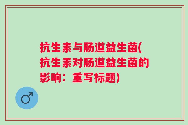 抗生素与肠道益生菌(抗生素对肠道益生菌的影响：重写标题)