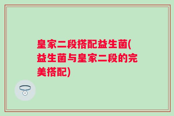 皇家二段搭配益生菌(益生菌与皇家二段的完美搭配)