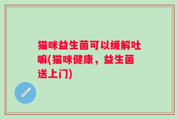 猫咪益生菌可以缓解吐嘛(猫咪健康，益生菌送上门)