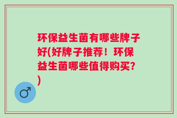 环保益生菌有哪些牌子好(好牌子推荐!环保益生菌哪些值得购买?) 环保益生菌有哪些牌子好(好牌子推荐!环保益生菌哪些值得购买?)