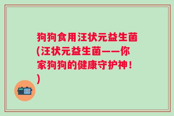 狗狗食用汪状元益生菌(汪状元益生菌——你家狗狗的健康守护神!) 狗狗食用汪状元益生菌(汪状元益生菌——你家狗狗的健康守护神!)