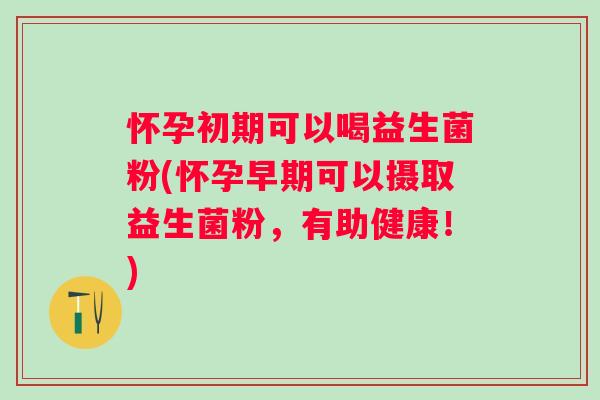 怀孕初期可以喝益生菌粉(怀孕早期可以摄取益生菌粉,有助健康!) 怀孕初期可以喝益生菌粉(怀孕早期可以摄取益生菌粉,有助健康!)