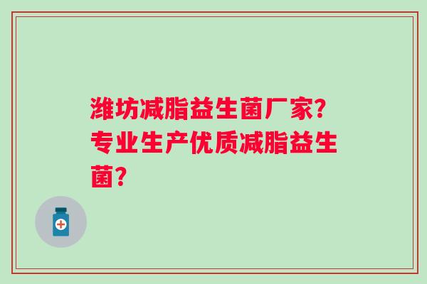 潍坊减脂益生菌厂家？专业生产优质减脂益生菌？