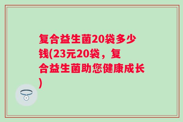 复合益生菌20袋多少钱(23元20袋,复合益生菌助您健康成长) 复合益生菌20袋多少钱(23元20袋,复合益生菌助您健康成长)