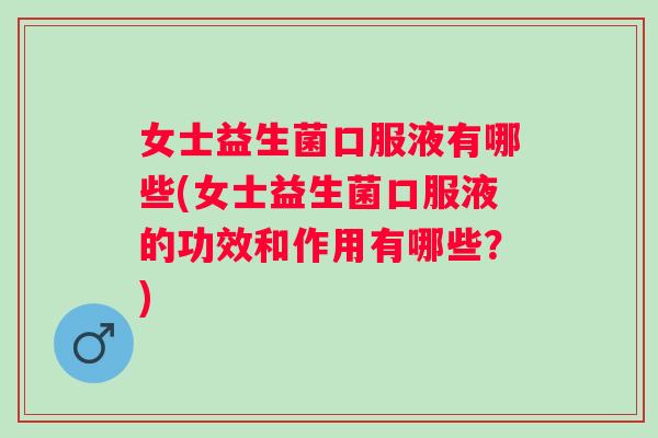 女士益生菌口服液有哪些(女士益生菌口服液的功效和作用有哪些?) 女士益生菌口服液有哪些(女士益生菌口服液的功效和作用有哪些?)