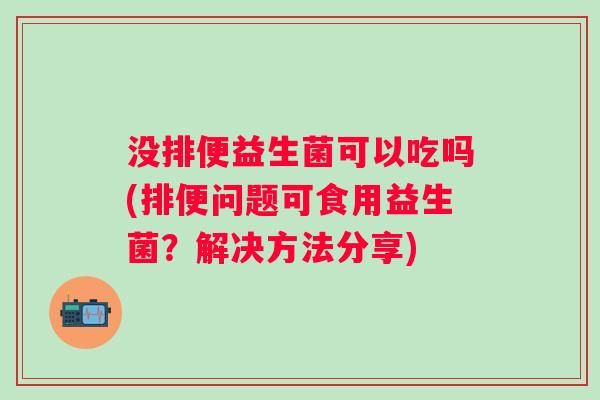 没排便益生菌可以吃吗(排便问题可食用益生菌?解决方法分享) 没排便益生菌可以吃吗(排便问题可食用益生菌?解决方法分享)