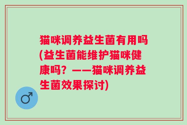 猫咪调养益生菌有用吗(益生菌能维护猫咪健康吗？——猫咪调养益生菌效果探讨)
