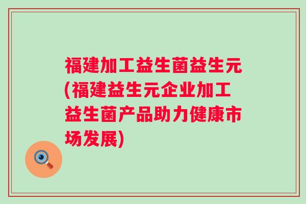 福建加工益生菌益生元(福建益生元企业加工益生菌产品助力健康市场发展) 福建加工益生菌益生元(福建益生元企业加工益生菌产品助力健康市场发展)