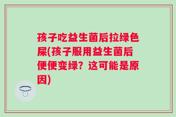 孩子吃益生菌后拉绿色屎(孩子服用益生菌后便便变绿?这可能是原因) 孩子吃益生菌后拉绿色屎(孩子服用益生菌后便便变绿?这可能是原因)