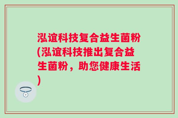 泓谊科技复合益生菌粉(泓谊科技推出复合益生菌粉，助您健康生活)