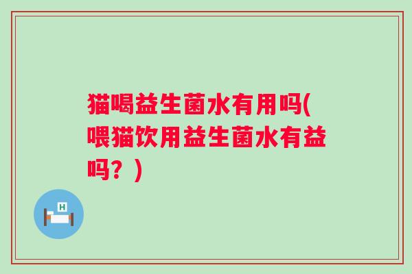 猫喝益生菌水有用吗(喂猫饮用益生菌水有益吗?) 猫喝益生菌水有用吗(喂猫饮用益生菌水有益吗?)