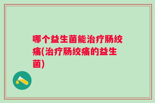 哪个益生菌能肠绞痛(肠绞痛的益生菌)