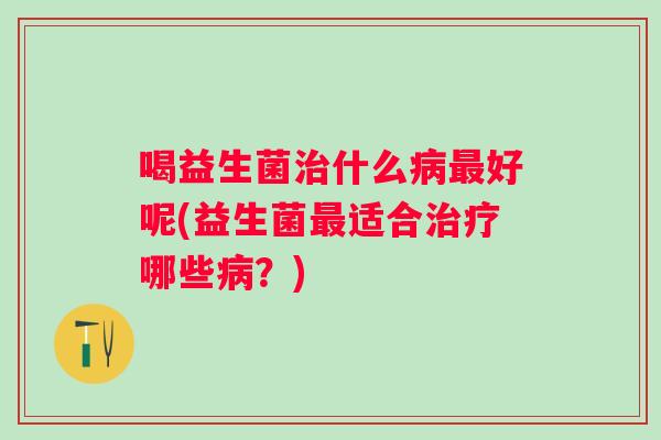 喝益生菌什么好呢(益生菌适合哪些？)