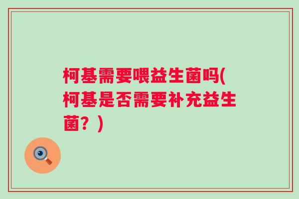 柯基需要喂益生菌吗(柯基是否需要补充益生菌？)