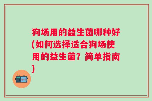 狗场用的益生菌哪种好(如何选择适合狗场使用的益生菌？简单指南)