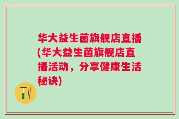 华大益生菌旗舰店直播(华大益生菌旗舰店直播活动,分享健康生活秘诀) 华大益生菌旗舰店直播(华大益生菌旗舰店直播活动,分享健康生活秘诀)