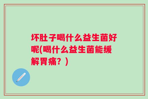 坏肚子喝什么益生菌好呢(喝什么益生菌能缓解胃痛？)