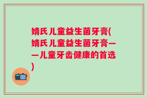 婧氏儿童益生菌牙膏(婧氏儿童益生菌牙膏——儿童牙齿健康的首选)