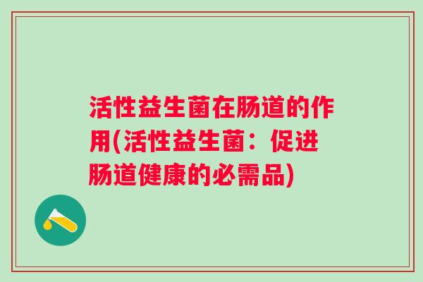 活性益生菌在肠道的作用(活性益生菌：促进肠道健康的必需品)
