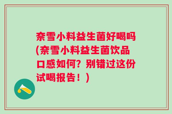 奈雪小料益生菌好喝吗(奈雪小料益生菌饮品口感如何？别错过这份试喝报告！)