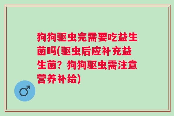 狗狗驱虫完需要吃益生菌吗(驱虫后应补充益生菌？狗狗驱虫需注意营养补给)