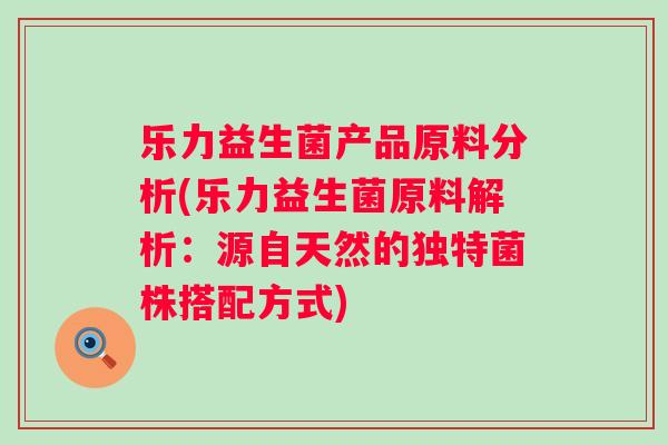乐力益生菌产品原料分析(乐力益生菌原料解析：源自天然的独特菌株搭配方式)