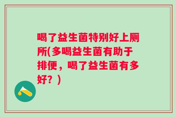 喝了益生菌特别好上厕所(多喝益生菌有助于排便,喝了益生菌有多好?) 喝了益生菌特别好上厕所(多喝益生菌有助于排便,喝了益生菌有多好?)