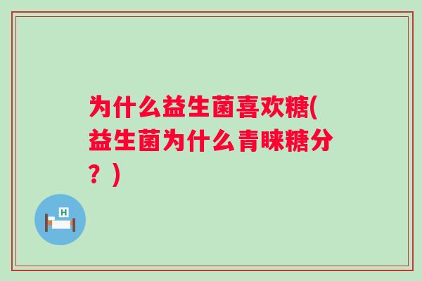 为什么益生菌喜欢糖(益生菌为什么青睐糖分?) 为什么益生菌喜欢糖(益生菌为什么青睐糖分?)