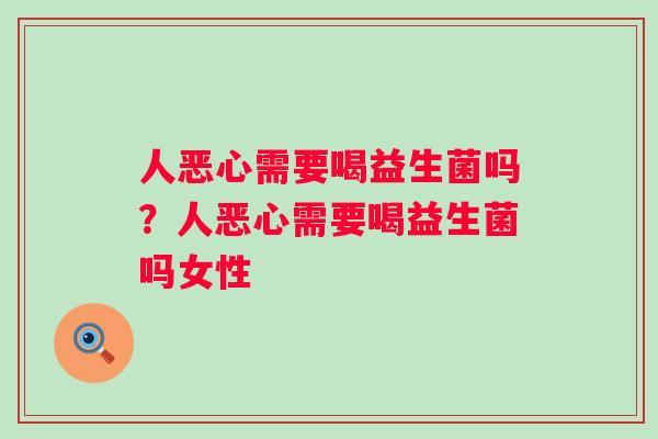 人恶心需要喝益生菌吗？人恶心需要喝益生菌吗女性