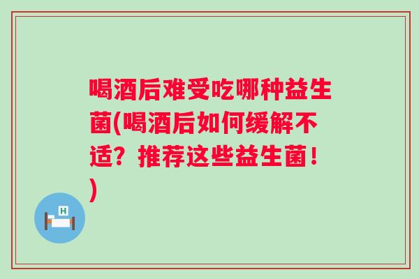 喝酒后难受吃哪种益生菌(喝酒后如何缓解不适？推荐这些益生菌！)