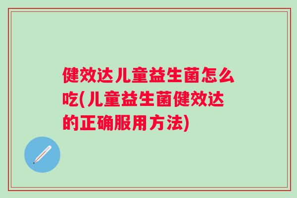 健效达儿童益生菌怎么吃(儿童益生菌健效达的正确服用方法) 健效达儿童益生菌怎么吃(儿童益生菌健效达的正确服用方法)