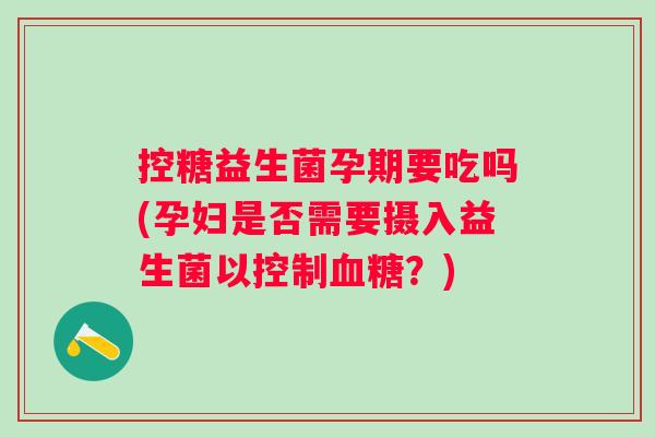 控糖益生菌孕期要吃吗(孕妇是否需要摄入益生菌以控制?) 控糖益生菌孕期要吃吗(孕妇是否需要摄入益生菌以控制?)