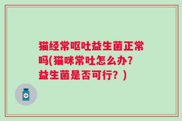 猫经常益生菌正常吗(猫咪常吐怎么办?益生菌是否可行?) 猫经常益生菌正常吗(猫咪常吐怎么办?益生菌是否可行?)