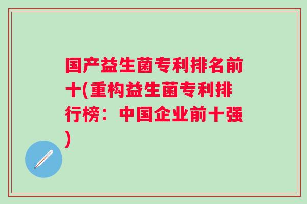 国产益生菌专利排名前十(重构益生菌专利排行榜:中国企业前十强) 国产益生菌专利排名前十(重构益生菌专利排行榜:中国企业前十强)