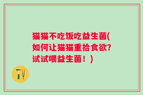 猫猫不吃饭吃益生菌(如何让猫猫重拾?试试喂益生菌!) 猫猫不吃饭吃益生菌(如何让猫猫重拾?试试喂益生菌!)