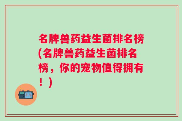 名牌兽药益生菌排名榜(名牌兽药益生菌排名榜,你的宠物值得拥有!) 名牌兽药益生菌排名榜(名牌兽药益生菌排名榜,你的宠物值得拥有!)