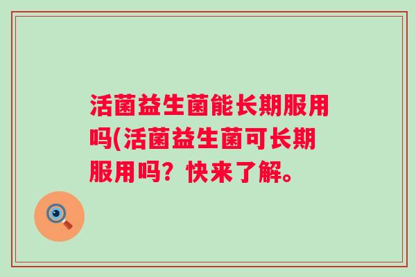 活菌益生菌能长期服用吗(活菌益生菌可长期服用吗?快来了解。 活菌益生菌能长期服用吗(活菌益生菌可长期服用吗?快来了解。